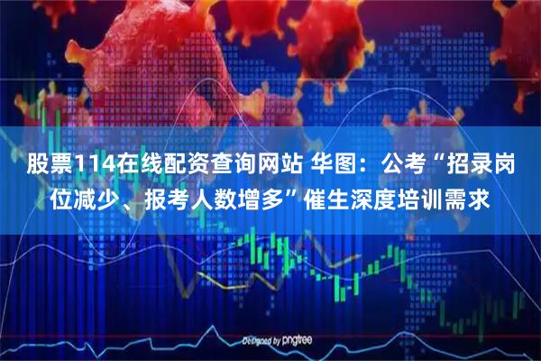 股票114在线配资查询网站 华图：公考“招录岗位减少、报考人数增多”催生深度培训需求