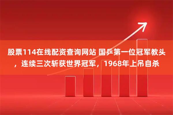 股票114在线配资查询网站 国乒第一位冠军教头，连续三次斩获世界冠军，1968年上吊自杀