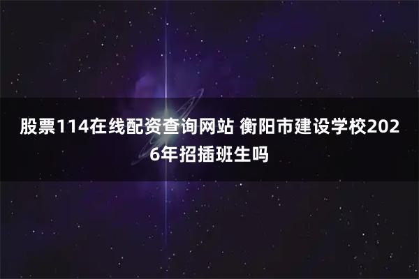 股票114在线配资查询网站 衡阳市建设学校2026年招插班生吗
