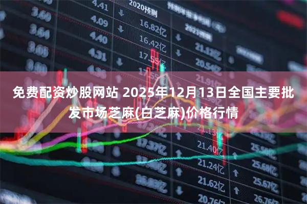 免费配资炒股网站 2025年12月13日全国主要批发市场芝麻(白芝麻)价格行情