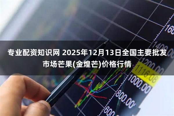 专业配资知识网 2025年12月13日全国主要批发市场芒果(金煌芒)价格行情