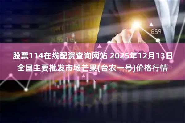 股票114在线配资查询网站 2025年12月13日全国主要批发市场芒果(台农一号)价格行情
