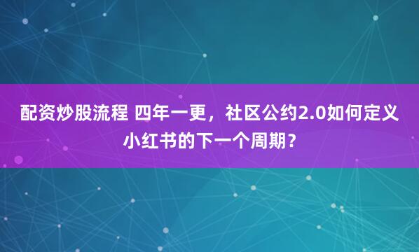 配资炒股流程 四年一更，社区公约2.0如何定义小红书的下一个周期？