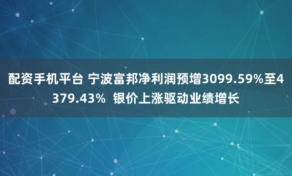 配资手机平台 宁波富邦净利润预增3099.59%至4379.43%  银价上涨驱动业绩增长