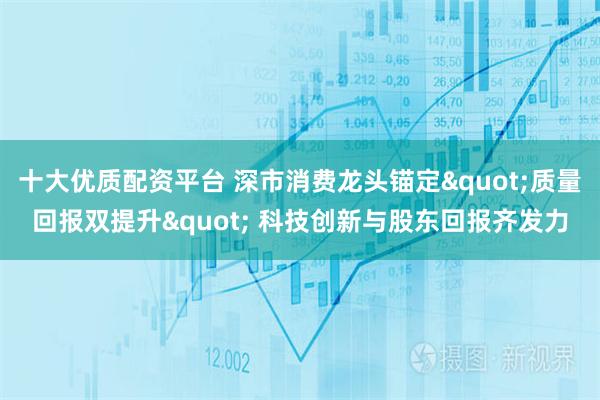 十大优质配资平台 深市消费龙头锚定"质量回报双提升" 科技创新与股东回报齐发力