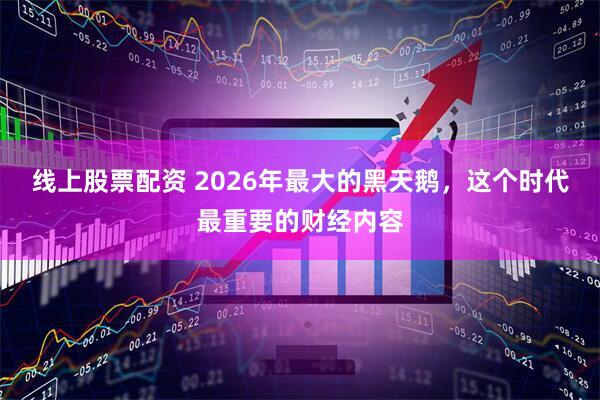 线上股票配资 2026年最大的黑天鹅，这个时代最重要的财经内容