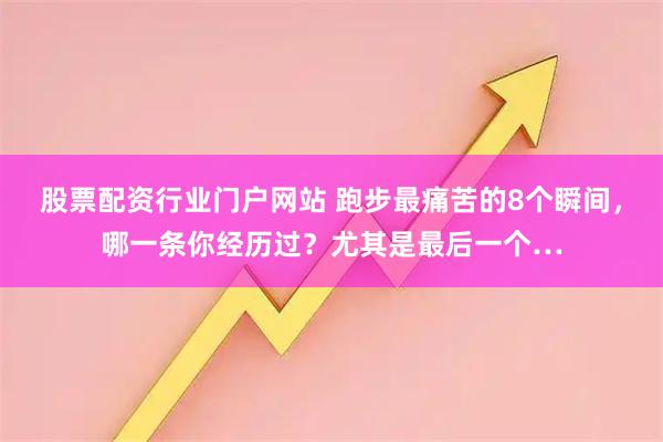股票配资行业门户网站 跑步最痛苦的8个瞬间，哪一条你经历过？尤其是最后一个…