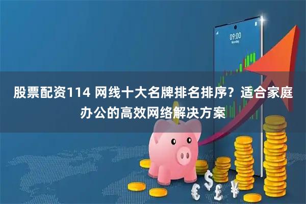 股票配资114 网线十大名牌排名排序？适合家庭办公的高效网络解决方案