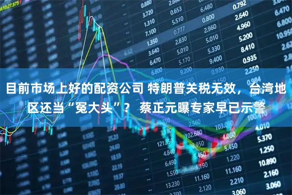 目前市场上好的配资公司 特朗普关税无效，台湾地区还当“冤大头”？ 蔡正元曝专家早已示警