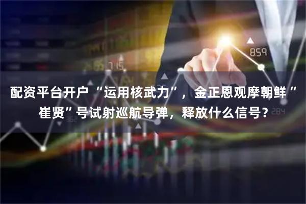 配资平台开户 “运用核武力”，金正恩观摩朝鲜“崔贤”号试射巡航导弹，释放什么信号？