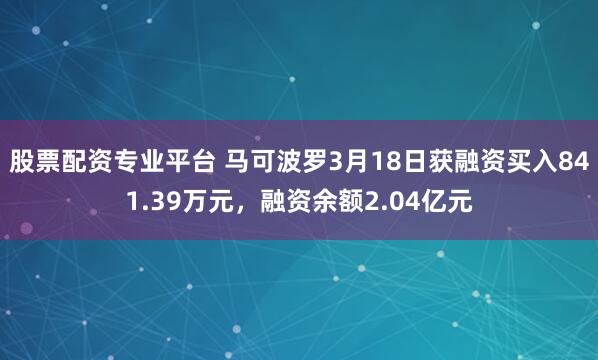 股票配资专业平台 马可波罗3月18日获融资买入841.39万元，融资余额2.04亿元