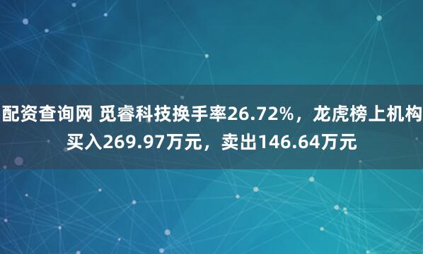 配资查询网 觅睿科技换手率26.72%，龙虎榜上机构买入269.97万元，卖出146.64万元
