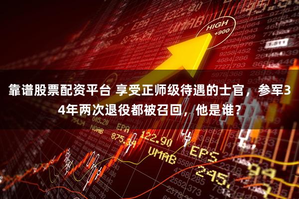 靠谱股票配资平台 享受正师级待遇的士官，参军34年两次退役都被召回，他是谁？