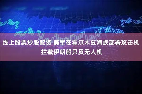 线上股票炒股配资 美军在霍尔木兹海峡部署攻击机 拦截伊朗船只及无人机