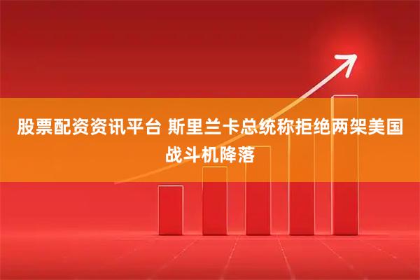 股票配资资讯平台 斯里兰卡总统称拒绝两架美国战斗机降落