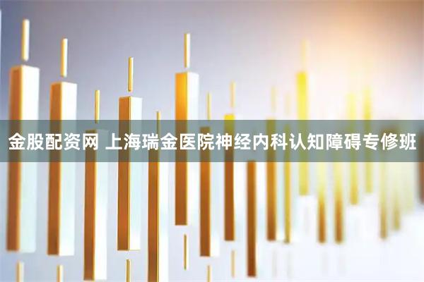 金股配资网 上海瑞金医院神经内科认知障碍专修班
