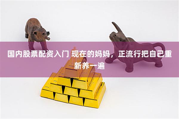 国内股票配资入门 现在的妈妈，正流行把自己重新养一遍