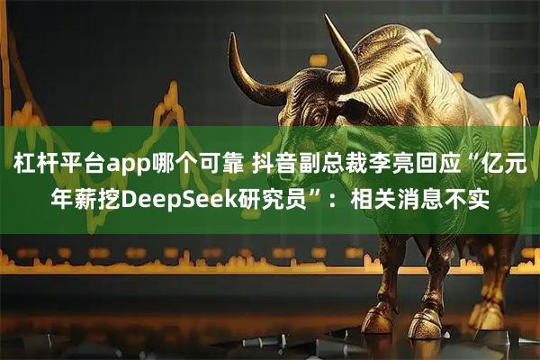 杠杆平台app哪个可靠 抖音副总裁李亮回应“亿元年薪挖DeepSeek研究员”：相关消息不实