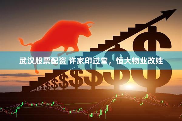 武汉股票配资 许家印过堂，恒大物业改姓