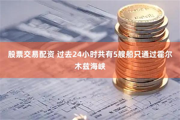 股票交易配资 过去24小时共有5艘船只通过霍尔木兹海峡