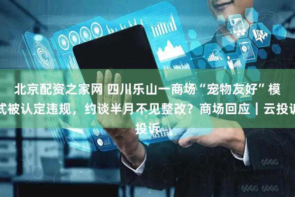 北京配资之家网 四川乐山一商场“宠物友好”模式被认定违规，约谈半月不见整改？商场回应｜云投诉