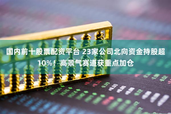 国内前十股票配资平台 23家公司北向资金持股超10%！高景气赛道获重点加仓