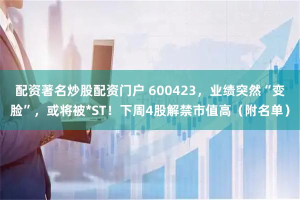 配资著名炒股配资门户 600423，业绩突然“变脸”，或将被*ST！下周4股解禁市值高（附名单）